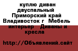 куплю диван двуспальный - Приморский край, Владивосток г. Мебель, интерьер » Диваны и кресла   
